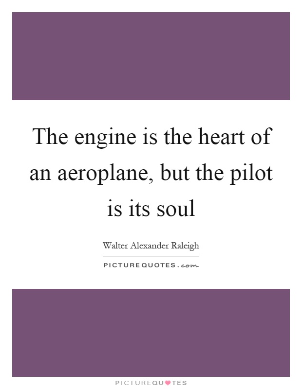 The engine is the heart of an aeroplane, but the pilot is its soul Picture Quote #1