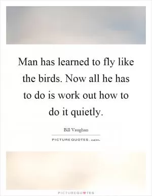 Man has learned to fly like the birds. Now all he has to do is work out how to do it quietly Picture Quote #1