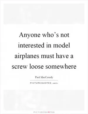 Anyone who’s not interested in model airplanes must have a screw loose somewhere Picture Quote #1