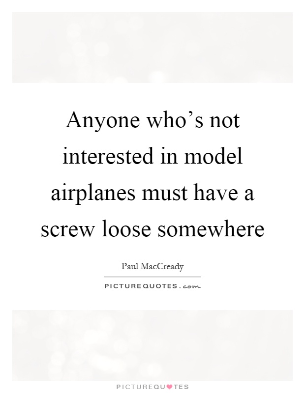 Anyone who's not interested in model airplanes must have a screw loose somewhere Picture Quote #1