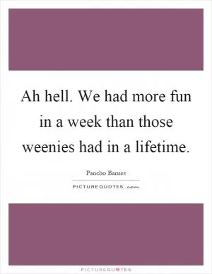 Ah hell. We had more fun in a week than those weenies had in a lifetime Picture Quote #1