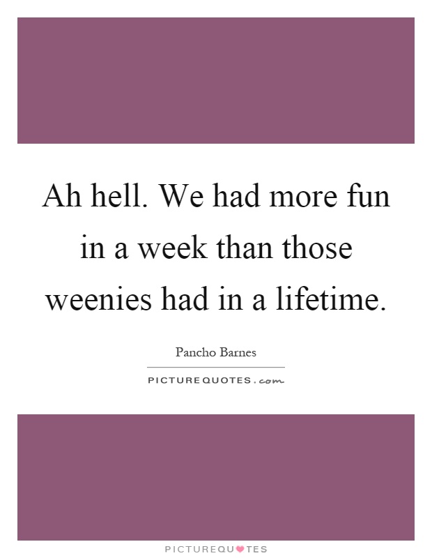 Ah hell. We had more fun in a week than those weenies had in a lifetime Picture Quote #1