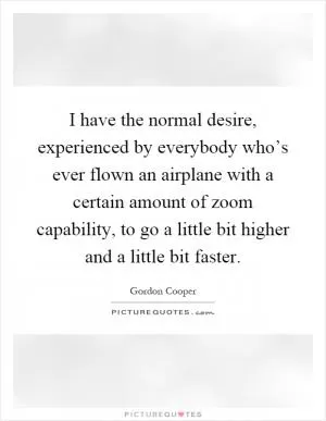 I have the normal desire, experienced by everybody who’s ever flown an airplane with a certain amount of zoom capability, to go a little bit higher and a little bit faster Picture Quote #1