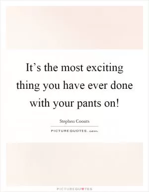 It’s the most exciting thing you have ever done with your pants on! Picture Quote #1