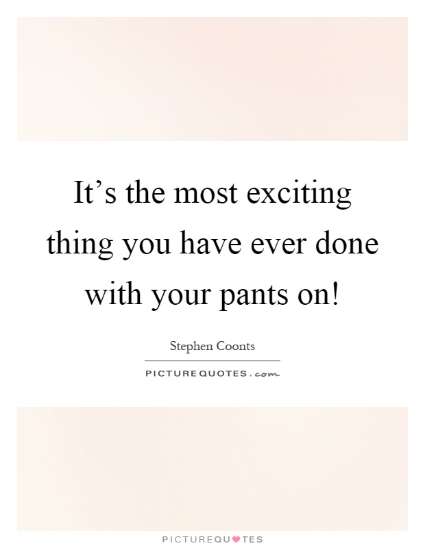It's the most exciting thing you have ever done with your pants on! Picture Quote #1