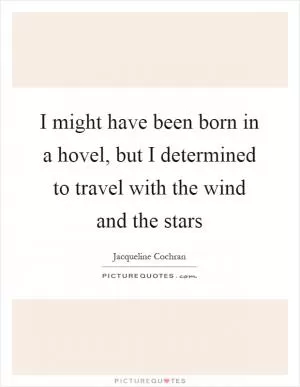 I might have been born in a hovel, but I determined to travel with the wind and the stars Picture Quote #1