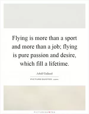 Flying is more than a sport and more than a job; flying is pure passion and desire, which fill a lifetime Picture Quote #1
