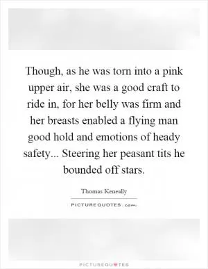 Though, as he was torn into a pink upper air, she was a good craft to ride in, for her belly was firm and her breasts enabled a flying man good hold and emotions of heady safety... Steering her peasant tits he bounded off stars Picture Quote #1