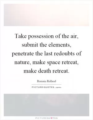 Take possession of the air, submit the elements, penetrate the last redoubts of nature, make space retreat, make death retreat Picture Quote #1