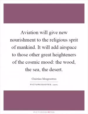Aviation will give new nourishment to the religious sprit of mankind. It will add airspace to those other great heighteners of the cosmic mood: the wood, the sea, the desert Picture Quote #1
