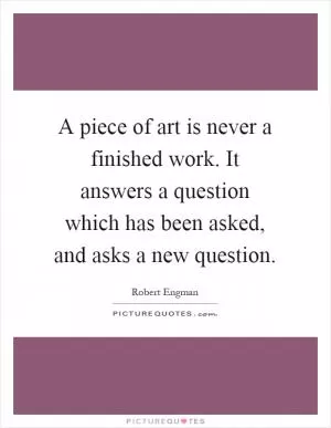 A piece of art is never a finished work. It answers a question which has been asked, and asks a new question Picture Quote #1