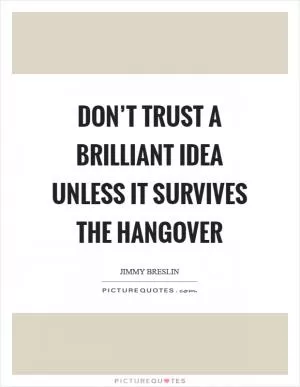 Don’t trust a brilliant idea unless it survives the hangover Picture Quote #1