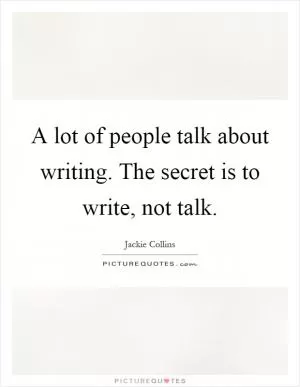 A lot of people talk about writing. The secret is to write, not talk Picture Quote #1