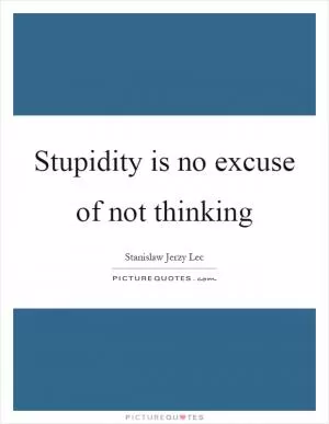 Stupidity is no excuse of not thinking Picture Quote #1