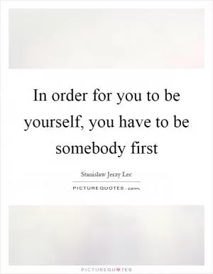 In order for you to be yourself, you have to be somebody first Picture Quote #1