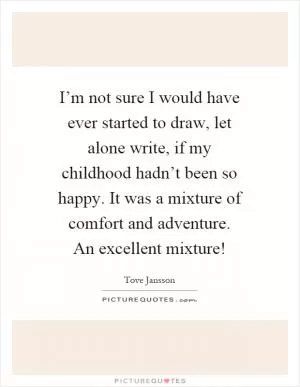 I’m not sure I would have ever started to draw, let alone write, if my childhood hadn’t been so happy. It was a mixture of comfort and adventure. An excellent mixture! Picture Quote #1