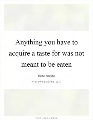 Anything you have to acquire a taste for was not meant to be eaten Picture Quote #1