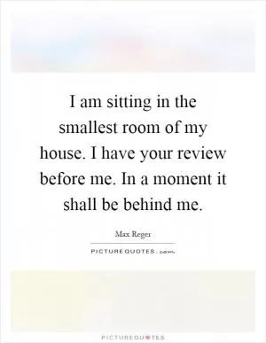 I am sitting in the smallest room of my house. I have your review before me. In a moment it shall be behind me Picture Quote #1