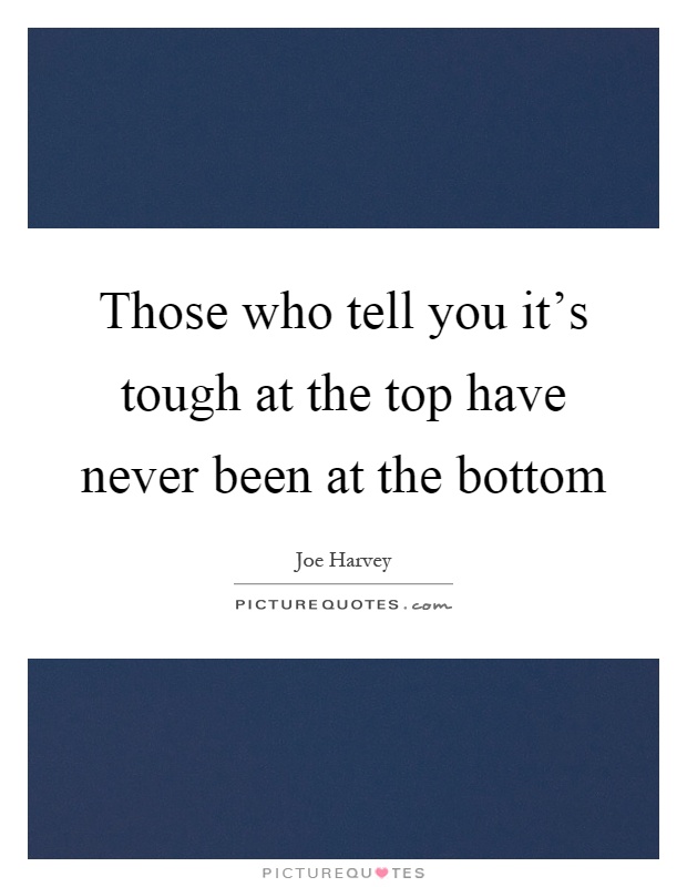 Those who tell you it's tough at the top have never been at the bottom Picture Quote #1