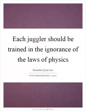 Each juggler should be trained in the ignorance of the laws of physics Picture Quote #1