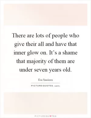 There are lots of people who give their all and have that inner glow on. It’s a shame that majority of them are under seven years old Picture Quote #1