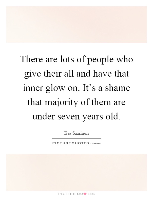 There are lots of people who give their all and have that inner glow on. It's a shame that majority of them are under seven years old Picture Quote #1