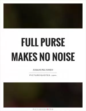 Full purse makes no noise Picture Quote #1