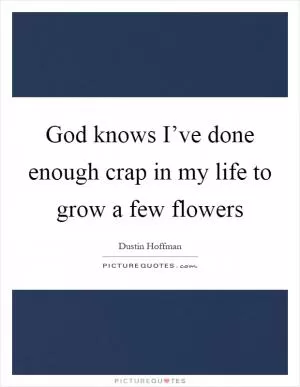God knows I’ve done enough crap in my life to grow a few flowers Picture Quote #1