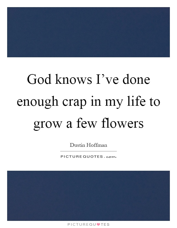 God knows I've done enough crap in my life to grow a few flowers Picture Quote #1