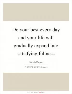 Do your best every day and your life will gradually expand into satisfying fullness Picture Quote #1