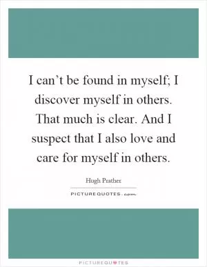 I can’t be found in myself; I discover myself in others. That much is clear. And I suspect that I also love and care for myself in others Picture Quote #1