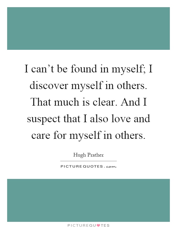 I can't be found in myself; I discover myself in others. That much is clear. And I suspect that I also love and care for myself in others Picture Quote #1
