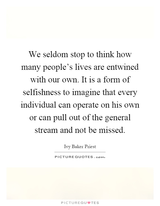 We seldom stop to think how many people's lives are entwined with our own. It is a form of selfishness to imagine that every individual can operate on his own or can pull out of the general stream and not be missed Picture Quote #1