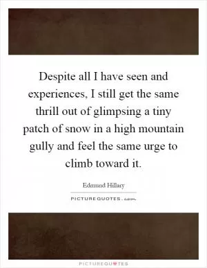 Despite all I have seen and experiences, I still get the same thrill out of glimpsing a tiny patch of snow in a high mountain gully and feel the same urge to climb toward it Picture Quote #1