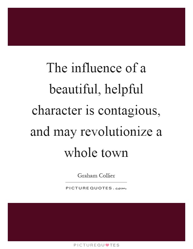 The influence of a beautiful, helpful character is contagious, and may revolutionize a whole town Picture Quote #1