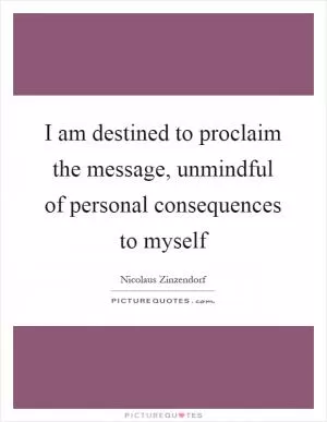 I am destined to proclaim the message, unmindful of personal consequences to myself Picture Quote #1