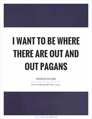 I want to be where there are out and out pagans Picture Quote #1