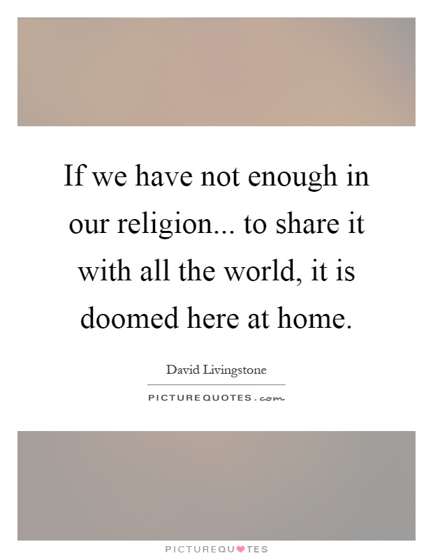 If we have not enough in our religion... to share it with all the world, it is doomed here at home Picture Quote #1