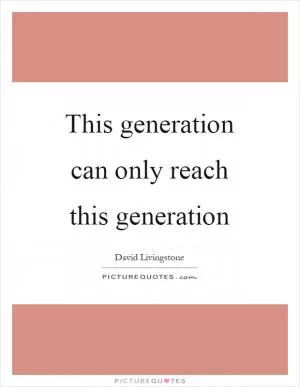 This generation can only reach this generation Picture Quote #1