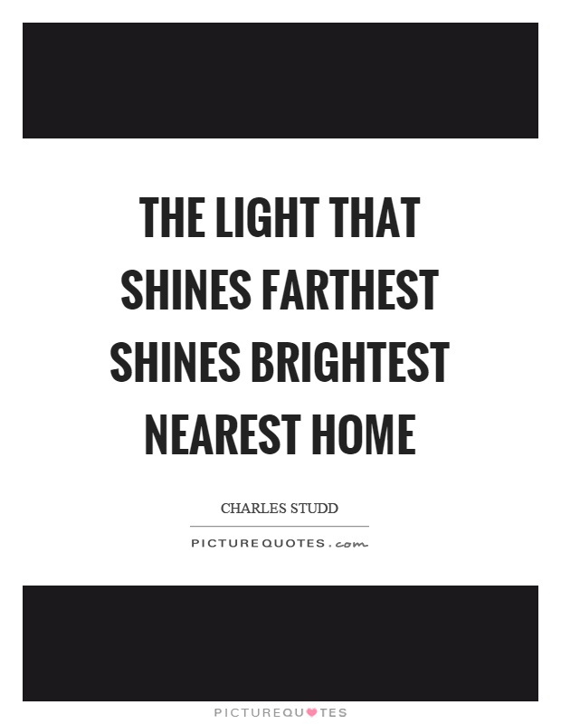 The light that shines farthest shines brightest nearest home Picture Quote #1
