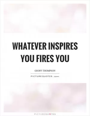 Whatever inspires you fires you Picture Quote #1