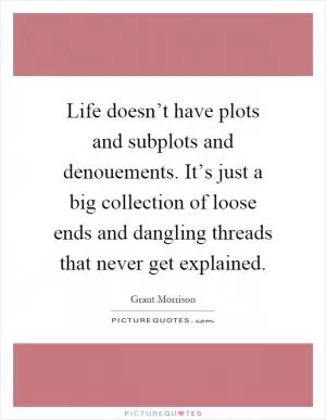 Life doesn’t have plots and subplots and denouements. It’s just a big collection of loose ends and dangling threads that never get explained Picture Quote #1