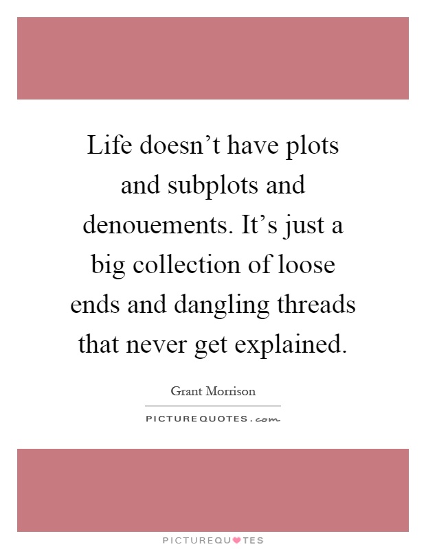 Life doesn't have plots and subplots and denouements. It's just a big collection of loose ends and dangling threads that never get explained Picture Quote #1
