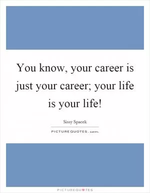 You know, your career is just your career; your life is your life! Picture Quote #1