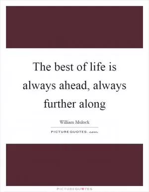 The best of life is always ahead, always further along Picture Quote #1