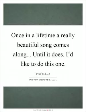 Once in a lifetime a really beautiful song comes along... Until it does, I’d like to do this one Picture Quote #1