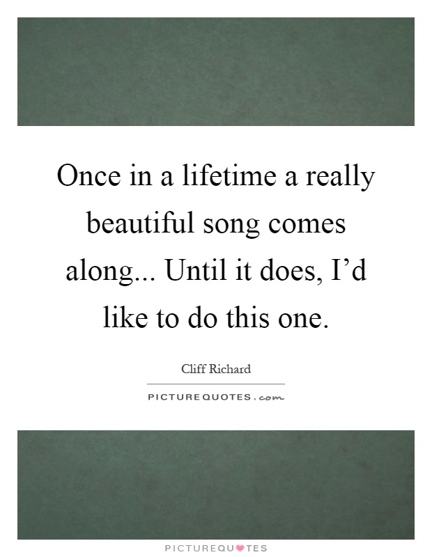 Once in a lifetime a really beautiful song comes along... Until it does, I'd like to do this one Picture Quote #1