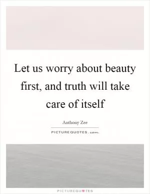 Let us worry about beauty first, and truth will take care of itself Picture Quote #1