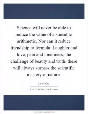 Science will never be able to reduce the value of a sunset to arithmetic. Nor can it reduce friendship to formula. Laughter and love, pain and loneliness, the challenge of beauty and truth: these will always surpass the scientific mastery of nature Picture Quote #1
