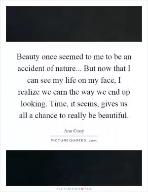 Beauty once seemed to me to be an accident of nature... But now that I can see my life on my face, I realize we earn the way we end up looking. Time, it seems, gives us all a chance to really be beautiful Picture Quote #1
